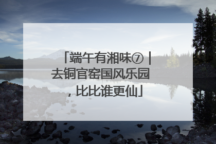 端午有湘味⑦｜去铜官窑国风乐园，比比谁更仙