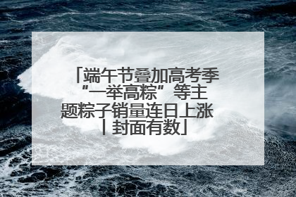 端午节叠加高考季 “一举高粽”等主题粽子销量连日上涨丨封面有数