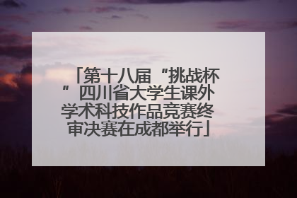 第十八届“挑战杯”四川省大学生课外学术科技作品竞赛终审决赛在成都举行