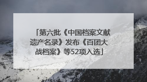 第六批《中国档案文献遗产名录》发布《百团大战档案》等52项入选