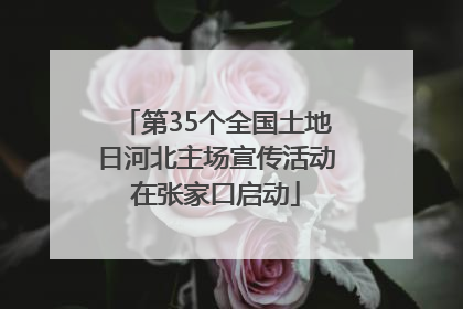 第35个全国土地日河北主场宣传活动在张家口启动