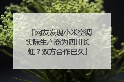 网友发现小米空调实际生产商为四川长虹？双方合作已久