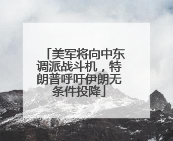 美军将向中东调派战斗机，特朗普呼吁伊朗无条件投降