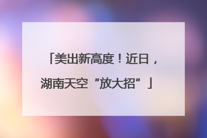 美出新高度！近日，湖南天空“放大招”