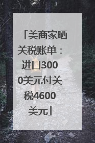 美商家晒关税账单：进口3000美元付关税4600美元