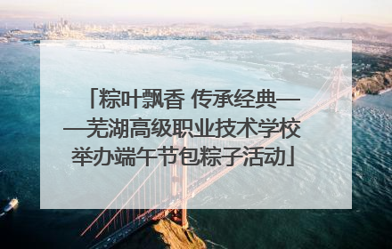 粽叶飘香 传承经典——芜湖高级职业技术学校举办端午节包粽子活动