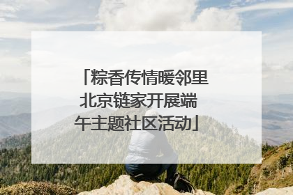 粽香传情暖邻里 北京链家开展端午主题社区活动
