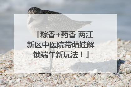粽香+药香 两江新区中医院带萌娃解锁端午新玩法！