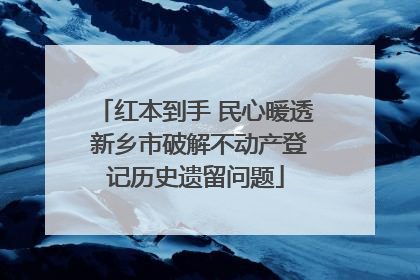 红本到手 民心暖透 新乡市破解不动产登记历史遗留问题