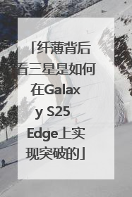 纤薄背后 看三星是如何在Galaxy S25 Edge上实现突破的
