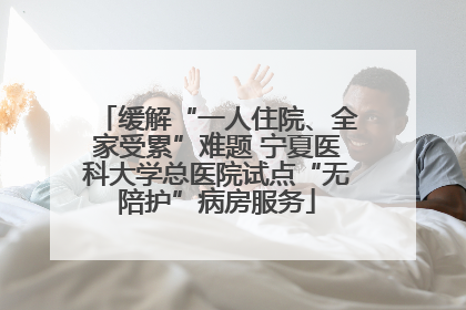 缓解“一人住院、全家受累”难题 宁夏医科大学总医院试点“无陪护”病房服务