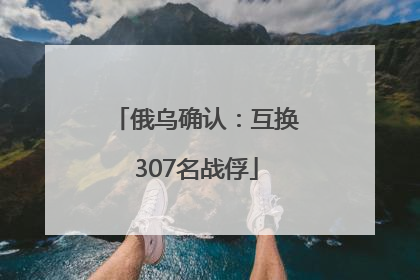 俄乌确认：互换307名战俘