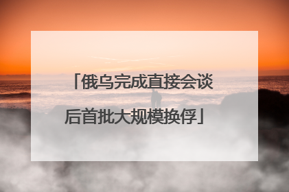 俄乌完成直接会谈后首批大规模换俘
