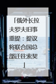俄外长拉夫罗夫旧事重提：提议将联合国总部迁往索契