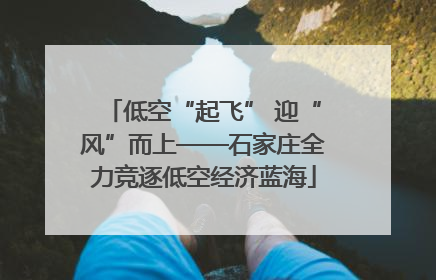 低空“起飞” 迎“风”而上——石家庄全力竞逐低空经济蓝海