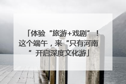 体验“旅游+戏剧”！这个端午，来“只有河南”开启深度文化游