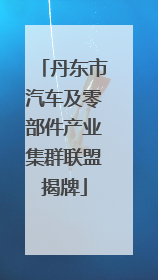 丹东市汽车及零部件产业集群联盟揭牌