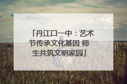 丹江口一中：艺术节传承文化基因 师生共筑文明家园