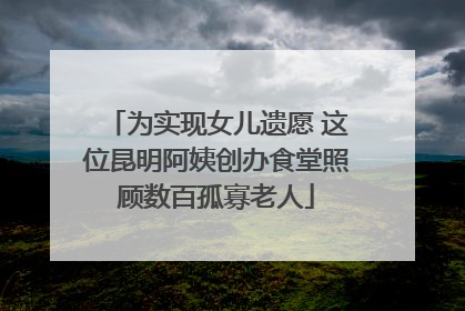 为实现女儿遗愿 这位昆明阿姨创办食堂照顾数百孤寡老人