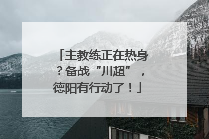 主教练正在热身？备战“川超”，德阳有行动了！