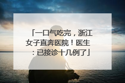 一口气吃完，浙江女子直奔医院！医生：已接诊十几例了