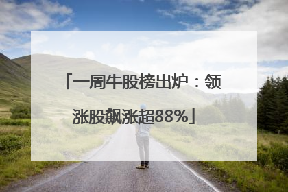 一周牛股榜出炉：领涨股飙涨超88%