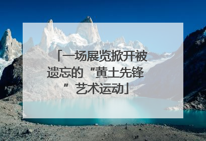 一场展览掀开被遗忘的“黄土先锋”艺术运动