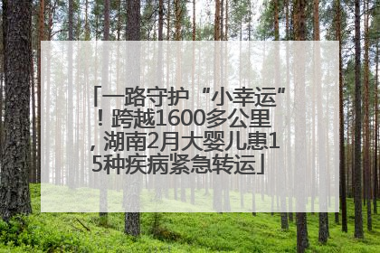 一路守护“小幸运”！跨越1600多公里，湖南2月大婴儿患15种疾病紧急转运