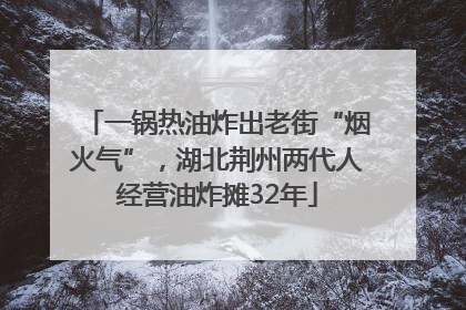 一锅热油炸出老街“烟火气”，湖北荆州两代人经营油炸摊32年