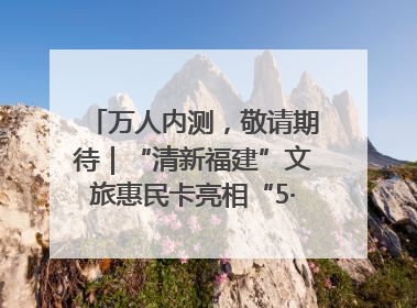 万人内测，敬请期待｜“清新福建”文旅惠民卡亮相“5·19 中国旅游日”福建分会场