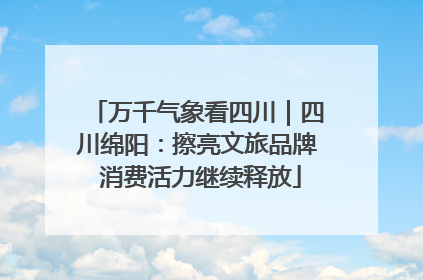 万千气象看四川｜四川绵阳：擦亮文旅品牌 消费活力继续释放
