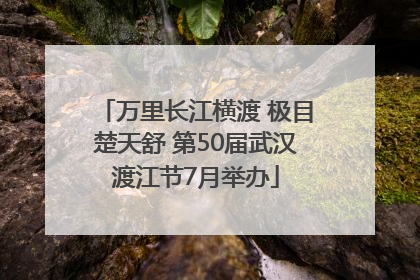 万里长江横渡 极目楚天舒 第50届武汉渡江节7月举办