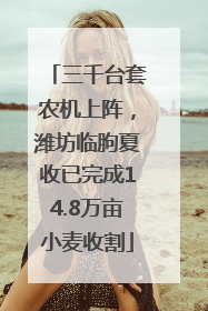 三千台套农机上阵，潍坊临朐夏收已完成14.8万亩小麦收割
