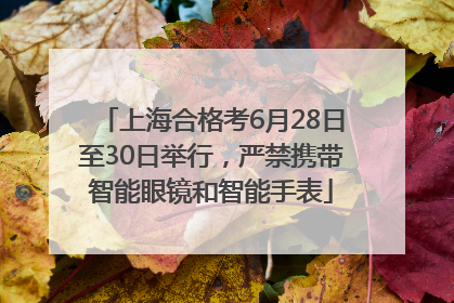 上海合格考6月28日至30日举行，严禁携带智能眼镜和智能手表