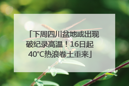 下周四川盆地或出现破纪录高温！16日起40℃热浪卷土重来