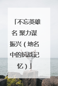 不忘英雄名 聚力谋振兴（地名中的抗战记忆）