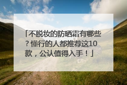不脱妆的防晒霜有哪些？懂行的人都推荐这10款，公认值得入手！