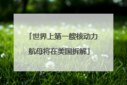世界上第一艘核动力航母将在美国拆解