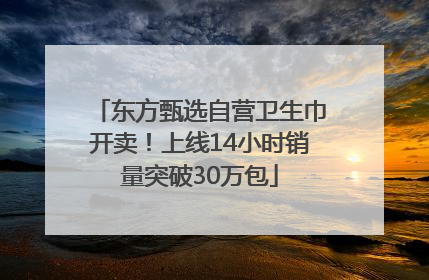 东方甄选自营卫生巾开卖！上线14小时销量突破30万包