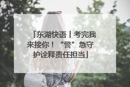 东湖快语丨考完我来接你！“警”急守护诠释责任担当