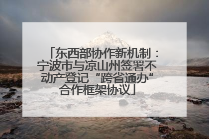 东西部协作新机制：宁波市与凉山州签署不动产登记“跨省通办”合作框架协议