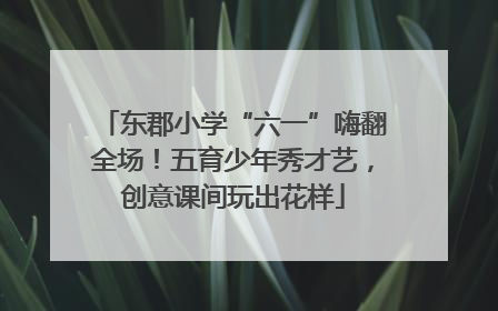 东郡小学“六一”嗨翻全场！五育少年秀才艺，创意课间玩出花样