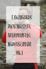 东部战区海军航空兵某团组织长航时反潜训练
