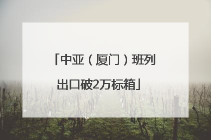 中亚（厦门）班列出口破2万标箱