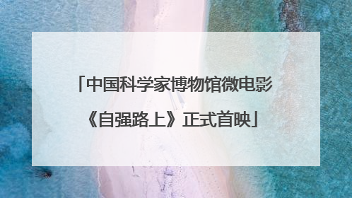 中国科学家博物馆微电影《自强路上》正式首映