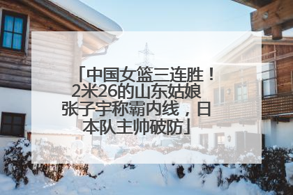 中国女篮三连胜！2米26的山东姑娘张子宇称霸内线，日本队主帅破防