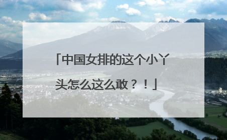 中国女排的这个小丫头怎么这么敢？！