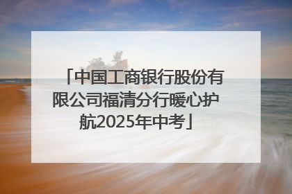中国工商银行股份有限公司福清分行暖心护航2025年中考