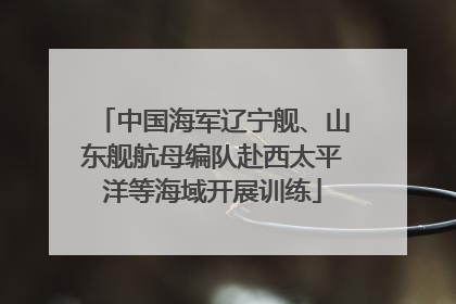 中国海军辽宁舰、山东舰航母编队赴西太平洋等海域开展训练