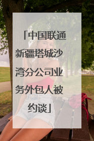 中国联通新疆塔城沙湾分公司业务外包人被约谈